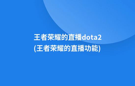 王者荣耀的直播dota2(王者荣耀的直播功能)