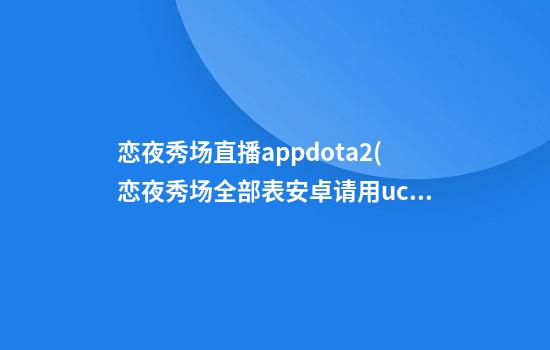 恋夜秀场直播appdota2(恋夜秀场全部表安卓请用uc)