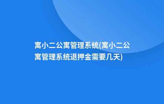 寓小二公寓管理系统(寓小二公寓管理系统退押金需要几天)