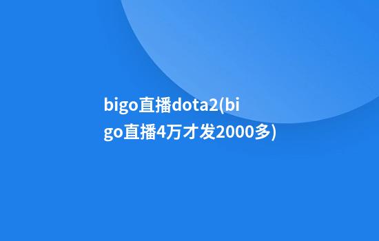 bigo直播dota2(bigo直播4万才发2000多)