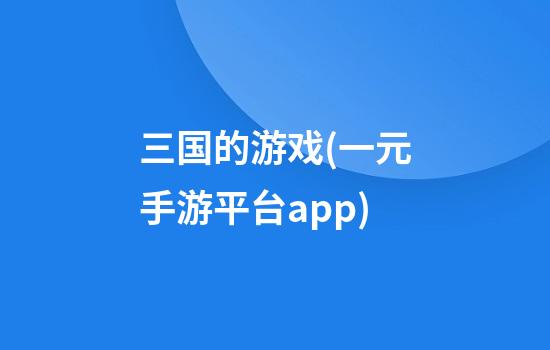 三国的游戏(一元手游平台app)