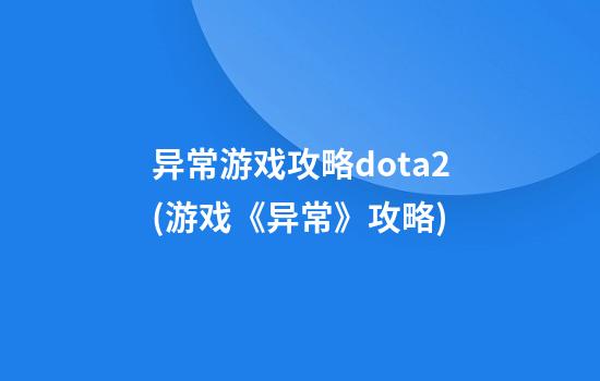 异常游戏攻略dota2(游戏《异常》攻略)