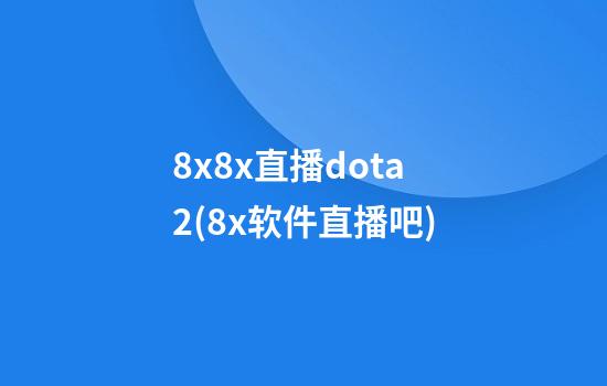 8x8x直播dota2(8x软件直播吧)