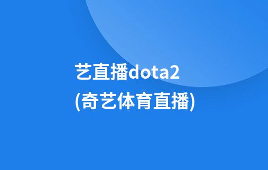 艺直播dota2(奇艺体育直播)