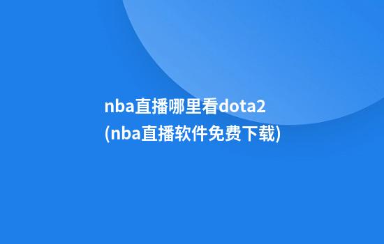 nba直播哪里看dota2(nba直播软件免费下载)