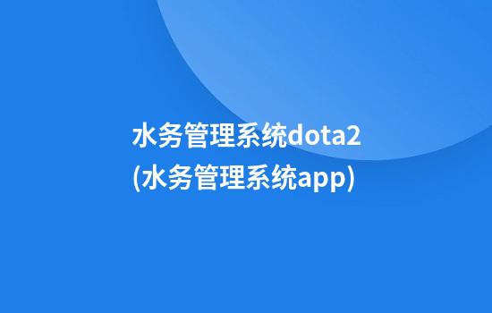 水务管理系统dota2(水务管理系统app)