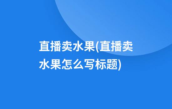 直播卖水果(直播卖水果怎么写标题)