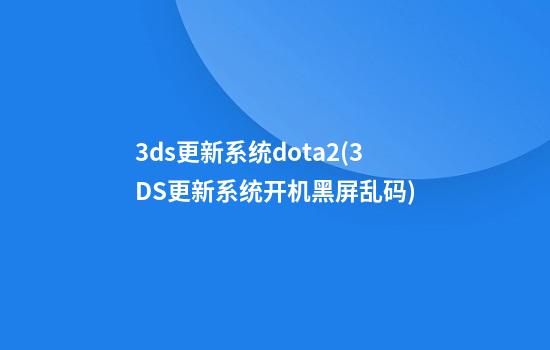 3ds更新系统dota2(3DS更新系统开机黑屏乱码)