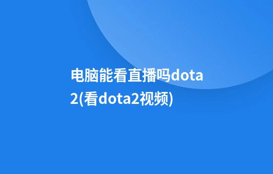 电脑能看直播吗dota2(看dota2视频)