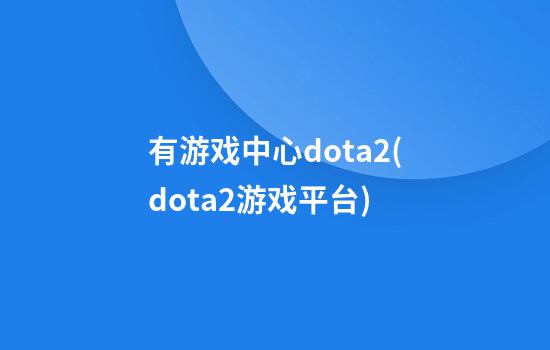 有游戏中心dota2(dota2游戏平台)