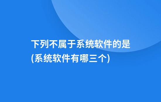 下列不属于系统软件的是(系统软件有哪三个)