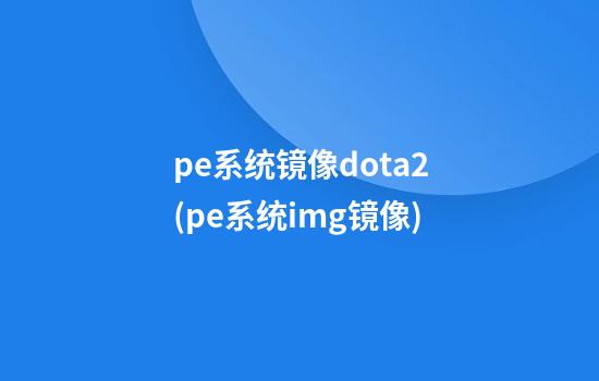 pe系统镜像dota2(pe系统img镜像)