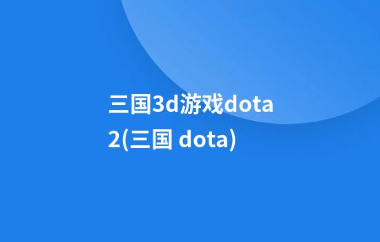 三国3d游戏dota2(三国 dota)