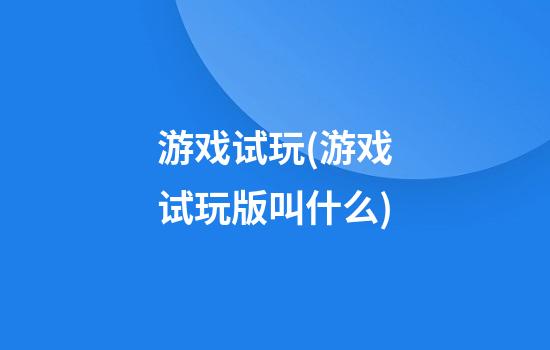 游戏试玩(游戏试玩版叫什么)