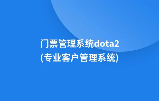 门票管理系统dota2(专业客户管理系统)