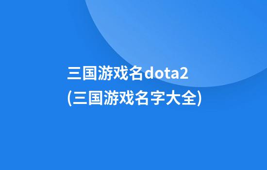 三国游戏名dota2(三国游戏名字大全)