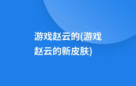 游戏赵云的(游戏赵云的新皮肤)