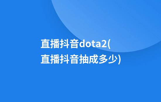 直播抖音dota2(直播抖音抽成多少)