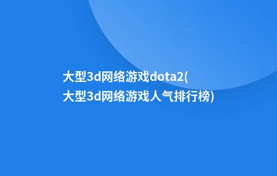 大型3d网络游戏dota2(大型3d网络游戏人气排行榜)