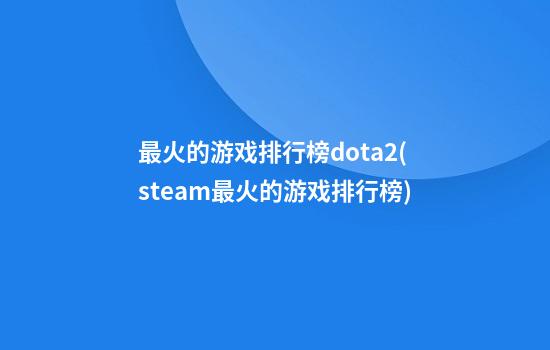 最火的游戏排行榜dota2(steam最火的游戏排行榜)