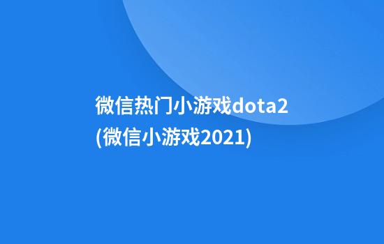 微信热门小游戏dota2(微信小游戏2021)