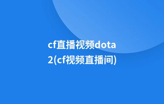 cf直播视频dota2(cf视频直播间)