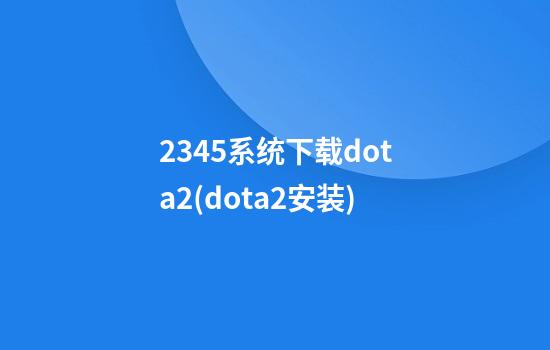 2345系统下载dota2(dota2安装)