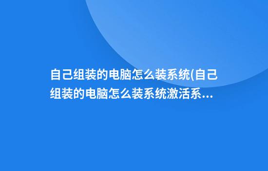 自己组装的电脑怎么装系统(自己组装的电脑怎么装系统激活系统)