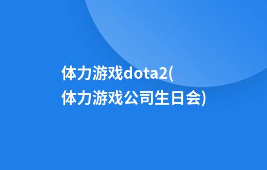 体力游戏dota2(体力游戏公司生日会)