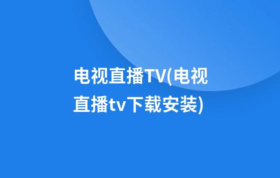 电视直播TV(电视直播tv下载安装)