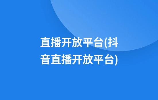 直播开放平台(抖音直播开放平台)