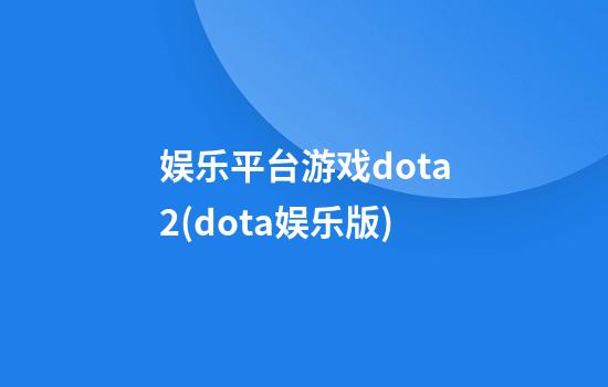 娱乐平台游戏dota2(dota娱乐版)