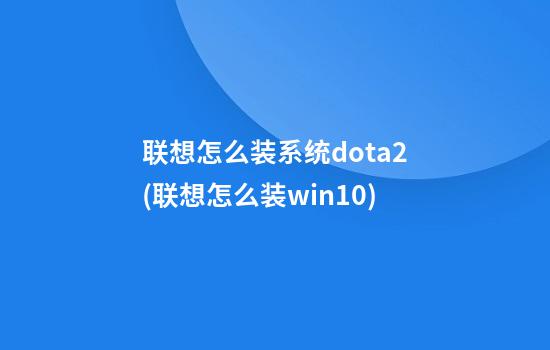 联想怎么装系统dota2(联想怎么装win10)