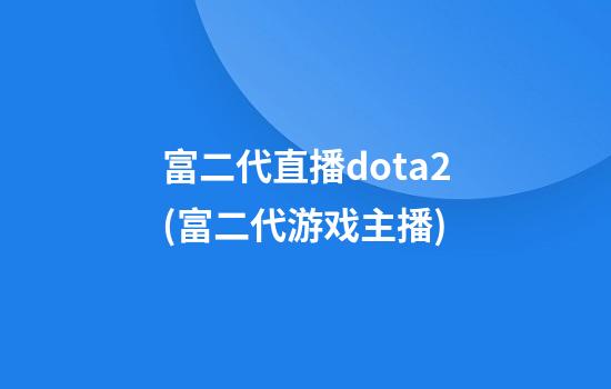 富二代直播dota2(富二代游戏主播)