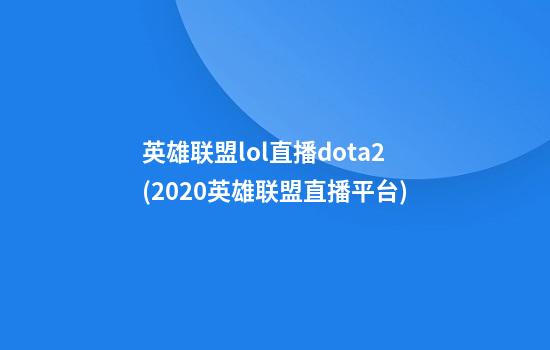 英雄联盟lol直播dota2(2020英雄联盟直播平台)