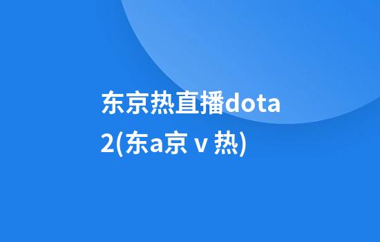 东京热直播dota2(东a京ⅴ热)