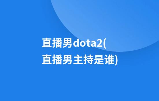 直播男dota2(直播男主持是谁)