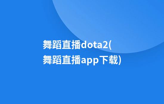 舞蹈直播dota2(舞蹈直播app下载)