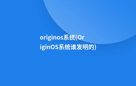 originos系统(OriginOS系统谁发明的)