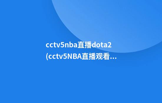 cctv5nba直播dota2(cctv5NBA直播观看手机直播)