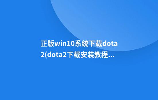 正版win10系统下载dota2(dota2下载安装教程)