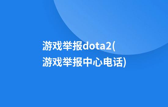 游戏举报dota2(游戏举报中心电话)