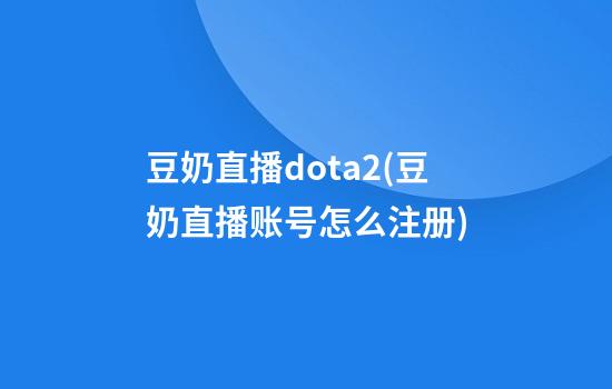 豆奶直播dota2(豆奶直播账号怎么注册)