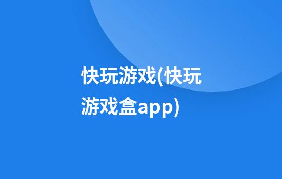 快玩游戏(快玩游戏盒app)