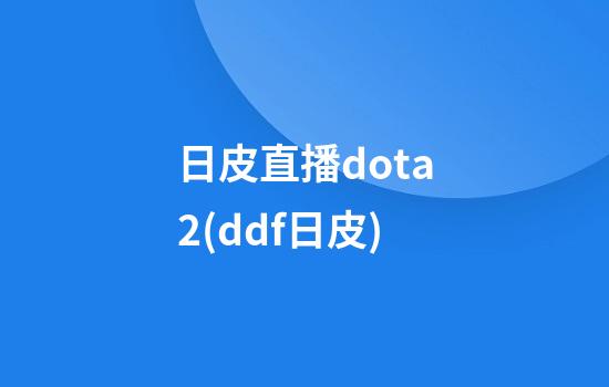 日皮直播dota2(ddf日皮)