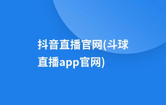 抖音直播官网(斗球直播app官网)