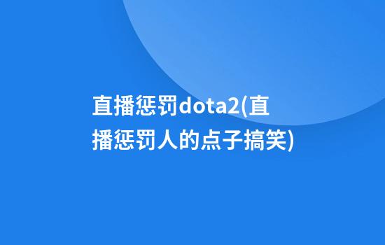 直播惩罚dota2(直播惩罚人的点子搞笑)