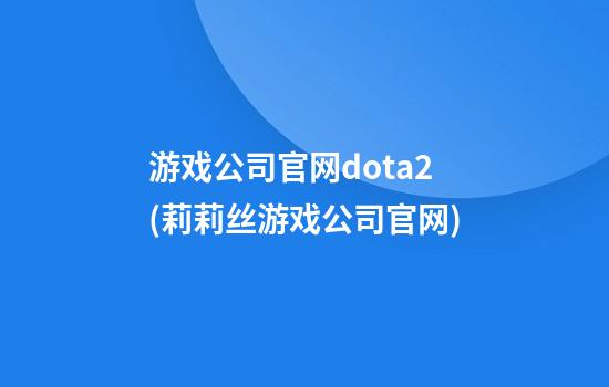 游戏公司官网dota2(莉莉丝游戏公司官网)