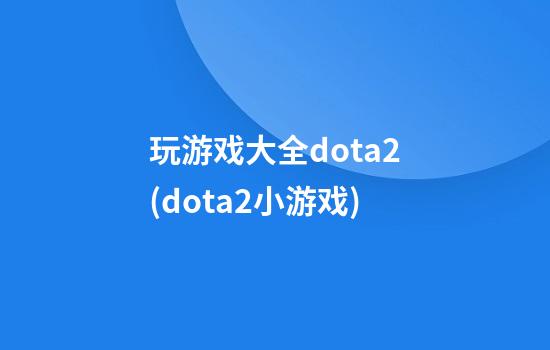 玩游戏大全dota2(dota2小游戏)