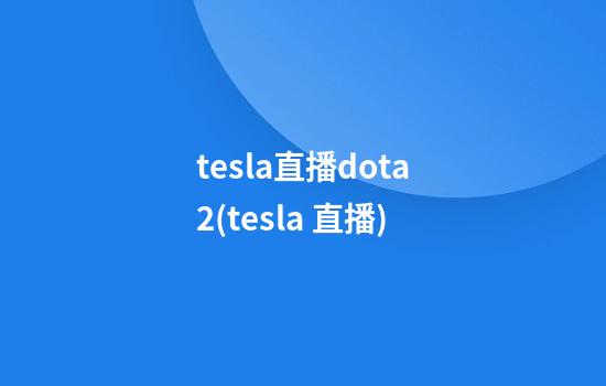 tesla直播dota2(tesla 直播)